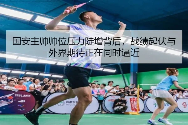 国安主帅帅位压力陡增背后，战绩起伏与外界期待正在同时逼近